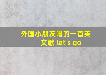 外国小朋友唱的一首英文歌 let s go